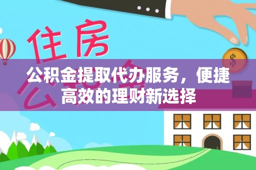 徽州公积金提取代办服务，便捷高效的理财新选择