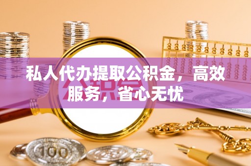 徽州私人代办提取公积金，高效服务，省心无忧