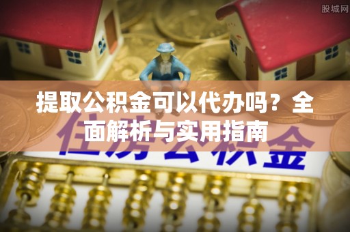 徽州提取公积金可以代办吗？全面解析与实用指南
