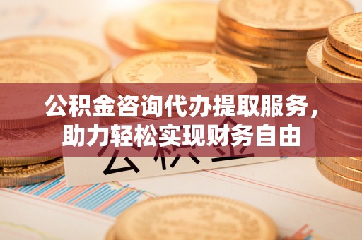 徽州公积金咨询代办提取服务，助力轻松实现财务自由