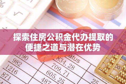 徽州探索住房公积金代办提取的便捷之道与潜在优势