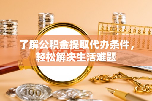 徽州了解公积金提取代办条件，轻松解决生活难题