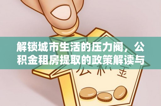 徽州解锁城市生活的压力阀，公积金租房提取的政策解读与实践指南