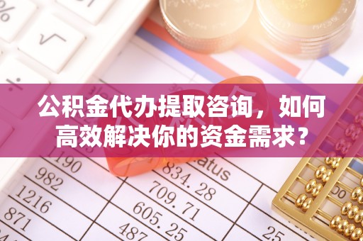 徽州公积金代办提取咨询，如何高效解决你的资金需求？