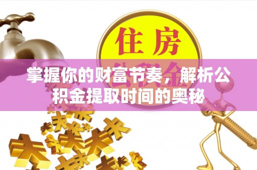 徽州掌握你的财富节奏，解析公积金提取时间的奥秘
