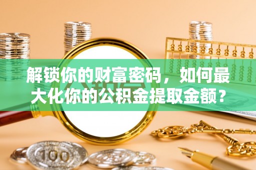 徽州解锁你的财富密码，如何最大化你的公积金提取金额？