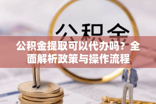 徽州公积金提取可以代办吗？全面解析政策与操作流程