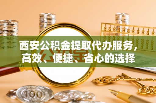 徽州西安公积金提取代办服务，高效、便捷、省心的选择