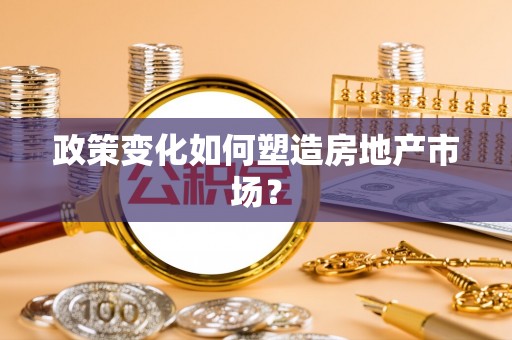 徽州政策变化如何塑造房地产市场？