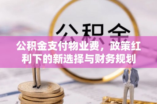 徽州公积金支付物业费，政策红利下的新选择与财务规划