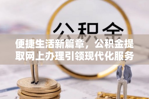 徽州便捷生活新篇章，公积金提取网上办理引领现代化服务