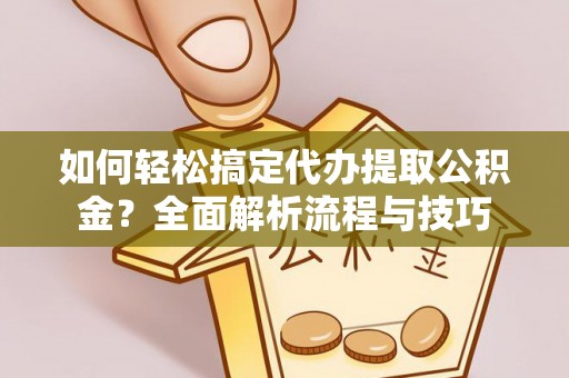 徽州如何轻松搞定代办提取公积金？全面解析流程与技巧