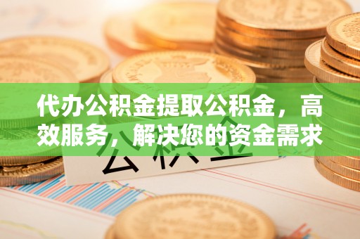 徽州代办公积金提取公积金，高效服务，解决您的资金需求