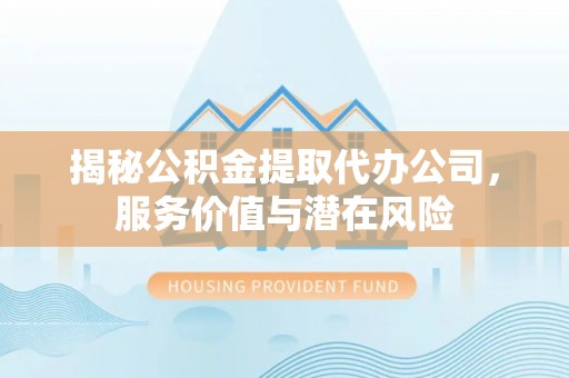 徽州揭秘公积金提取代办公司，服务价值与潜在风险