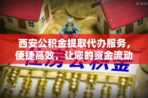 徽州西安公积金提取代办服务，便捷高效，让您的资金流动无忧