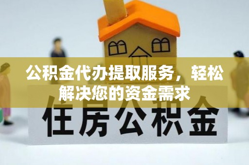 徽州公积金代办提取服务，轻松解决您的资金需求