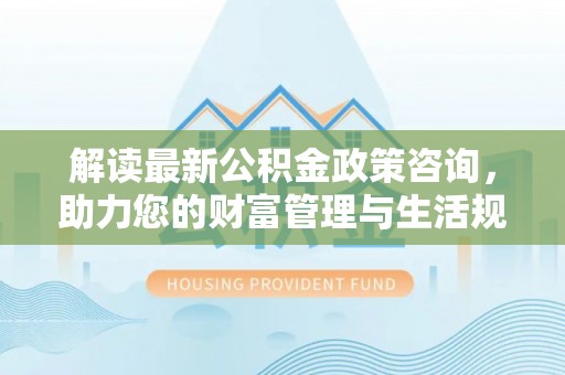 徽州解读最新公积金政策咨询，助力您的财富管理与生活规划
