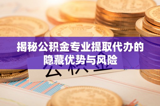 徽州揭秘公积金专业提取代办的隐藏优势与风险