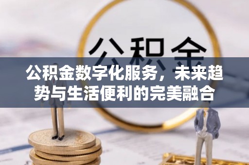 徽州公积金数字化服务，未来趋势与生活便利的完美融合