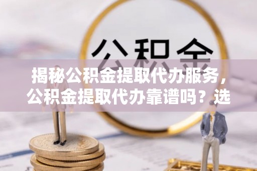徽州揭秘公积金提取代办服务，公积金提取代办靠谱吗？选择需谨慎