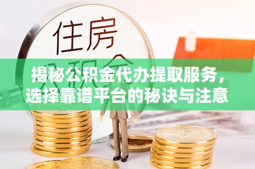 徽州揭秘公积金代办提取服务，选择靠谱平台的秘诀与注意事项