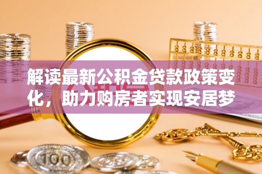 徽州解读最新公积金贷款政策变化，助力购房者实现安居梦想