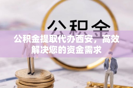 徽州公积金提取代办西安，高效解决您的资金需求