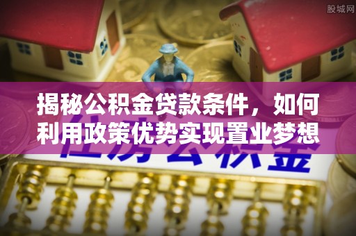 徽州揭秘公积金贷款条件，如何利用政策优势实现置业梦想