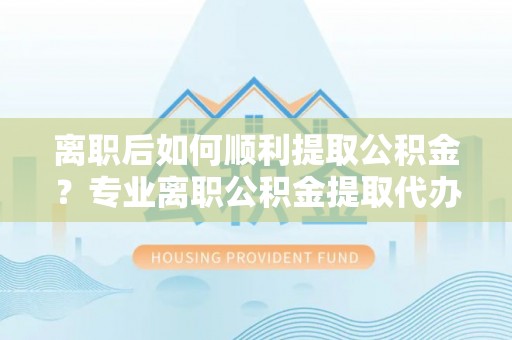 徽州离职后如何顺利提取公积金？专业离职公积金提取代办服务指南