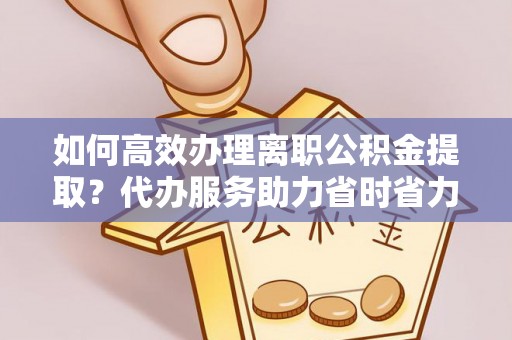 徽州如何高效办理离职公积金提取？代办服务助力省时省力