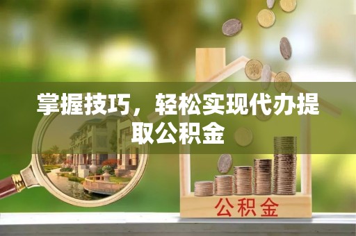 徽州掌握技巧，轻松实现代办提取公积金