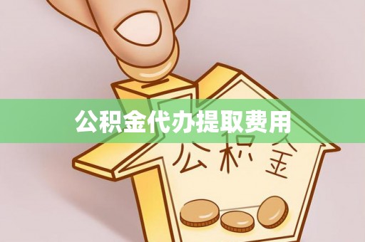 徽州公积金代办提取费用