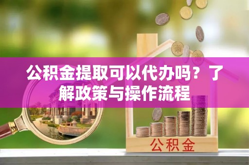 徽州公积金提取可以代办吗？了解政策与操作流程