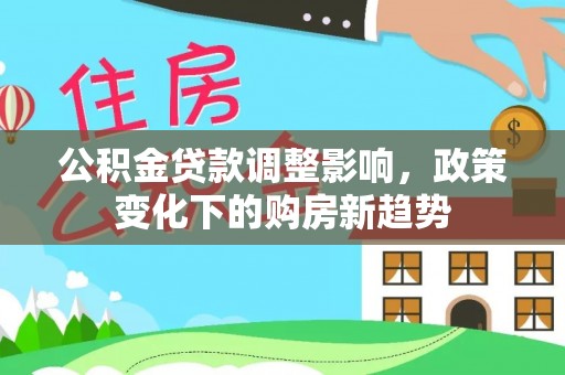 徽州公积金贷款调整影响，政策变化下的购房新趋势