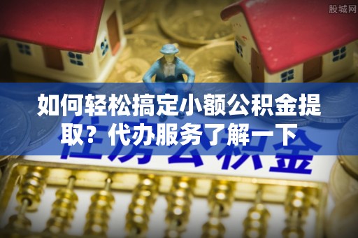 徽州如何轻松搞定小额公积金提取？代办服务了解一下