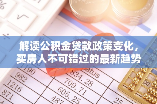 徽州解读公积金贷款政策变化，买房人不可错过的最新趋势
