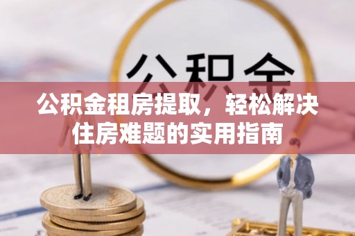 徽州公积金租房提取，轻松解决住房难题的实用指南