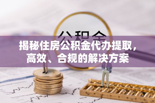 徽州揭秘住房公积金代办提取，高效、合规的解决方案