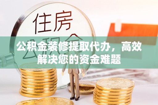 徽州公积金装修提取代办，高效解决您的资金难题