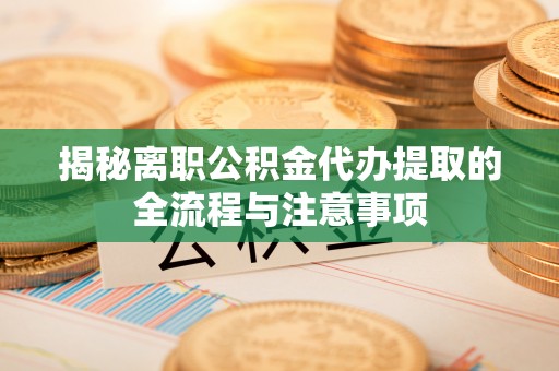 徽州揭秘离职公积金代办提取的全流程与注意事项