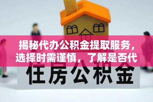 徽州揭秘代办公积金提取服务，选择时需谨慎，了解是否代办公积金提取可靠吗？