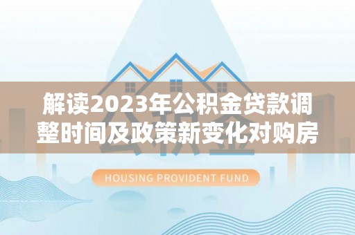 徽州解读2023年公积金贷款调整时间及政策新变化对购房的影响