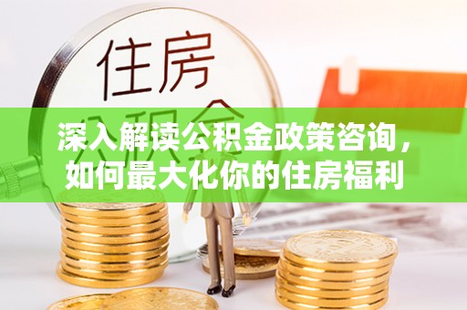 徽州深入解读公积金政策咨询，如何最大化你的住房福利