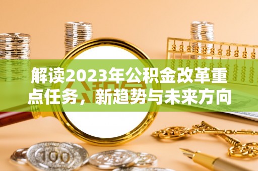 徽州解读2023年公积金改革重点任务，新趋势与未来方向