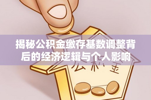 徽州揭秘公积金缴存基数调整背后的经济逻辑与个人影响