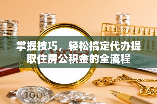 徽州掌握技巧，轻松搞定代办提取住房公积金的全流程