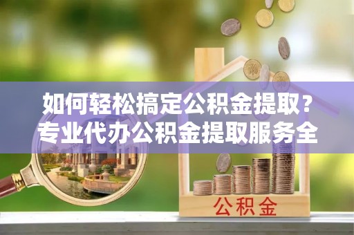 徽州如何轻松搞定公积金提取？专业代办公积金提取服务全解析