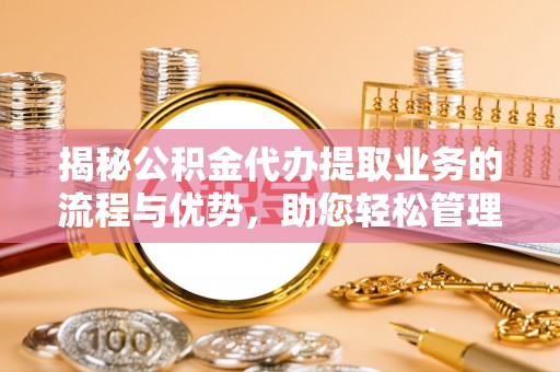 徽州揭秘公积金代办提取业务的流程与优势，助您轻松管理财务