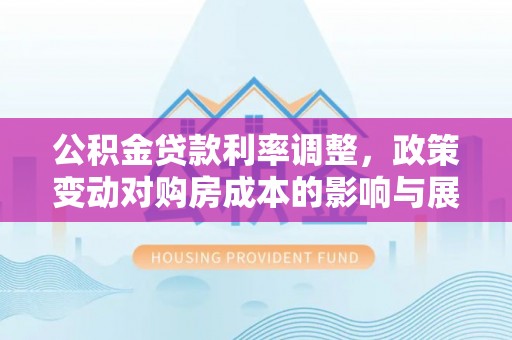 徽州公积金贷款利率调整，政策变动对购房成本的影响与展望