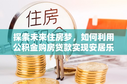 徽州探索未来住房梦，如何利用公积金购房贷款实现安居乐业